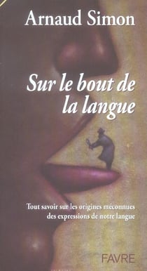 Sur le bout de la langue - tout savoir sur les origines meconnues des expressions de notre langue