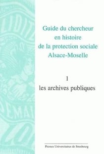 Guide du chercheur en histoire de la protection sociale alsace-moselle. volume : VOLUME I : LES ARCHIVES PUBLIQUES
