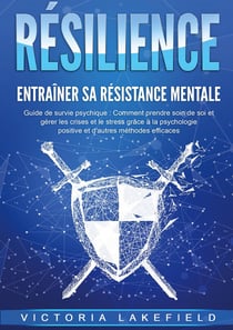 RÉSILIENCE - Entraîner sa résistance mentale : Guide de survie psychique : Comment prendre soin de soi et gérer les crises et le stress grâce à la psychologie positive et d'autres méthodes efficaces