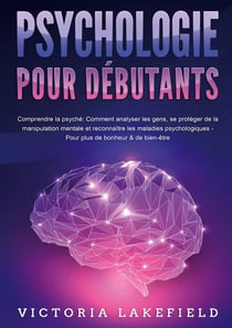 PSYCHOLOGIE POUR DÉBUTANTS - Comprendre la psyché : Comment analyser les gens, se protéger de la manipulation mentale et reconnaître les maladies psychologiques - Pour plus de bonheur & de bien-être