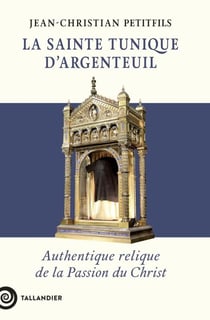 La sainte tunique d'Argenteuil : Authentique relique de la Passion du Christ