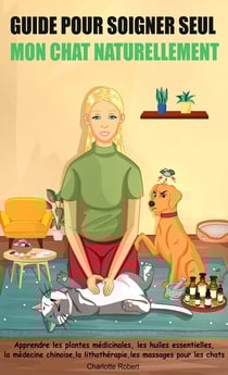 Guide pour soigner seul mon chat naturellement : Apprendre les plantes médicinales, les plantes médicinales, les huiles essentielles, la médecine chinoise, la lithothérapie, les massages pour les chats