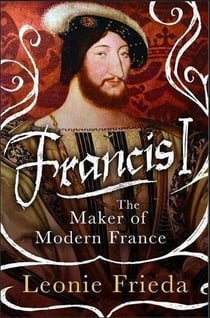 Francis I - the maker of modern France