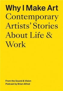 Why i make art : contemporary artists' stories about life and work