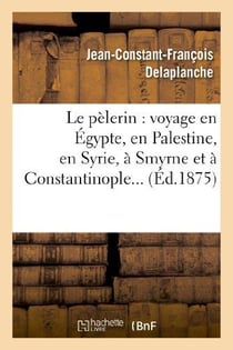 Le pelerin : voyage en egypte, en palestine, en syrie, a smyrne et a constantinople