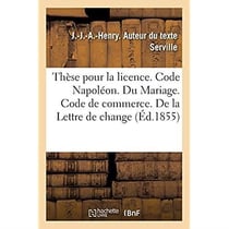 Thèse pour la licence. Code Napoléon. Du Mariage. Code de commerce. De la Lettre de change : Droit administratif. Juridiction administrative, gracieuse et contentieux en matière d'alignements