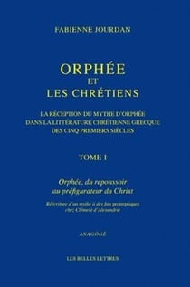 Orphée et les chrétiens - la réception du mythe d'Orphée dans la littérature chrétienne des cinq premiers siècles Tome 1 - Orphée, du repousssoir au préfigurateur du Christ
