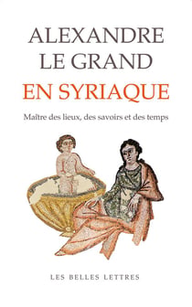 Alexandre le Grand en syriaque : Maître des lieux, des savoirs et des temps