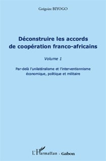 Déconstruire les accords de coopération franco-africains t.1 - par-delà l'unilatéralisme et l'interventionnisme économique, politique et militaire