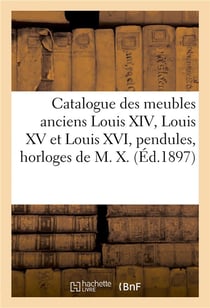 Catalogue des meubles anciens louis xiv, louis xv et louis xvi, pendules, horloges, cartels - de m.