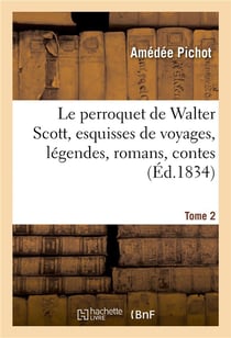 Le perroquet de Walter Scott, esquisses de voyages, légendes, romans : contes biographiques et littéraires. Tome 2