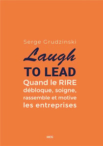Laugh to lead - quand le rire débloque, soigne, rassemble et motive les entreprises