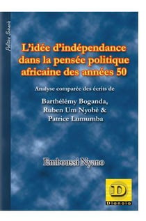 L' idée d' indépendance dans la pensée politique africaine des années 50 : Analyse comparée des écrits de Barthélémy Boganda, Ruben Um Nyombè & Patrice Lumumba