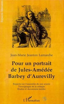 POUR UN PORTRAIT DE JULES-AMÉDÉE BARBEY DAUREVILLY : Regards sur l'ensemble de son ?uvre, témoignage de la critique , études et documents inédits
