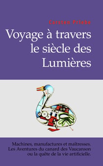 Voyage à travers le siècle des lumières - machines, manufactures et maîtresses - les aventures du canard de vaucanson ou la quête de la vie artificielle