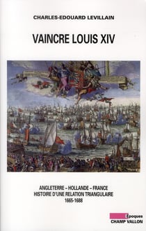Vaincre Louis XIV - Angleterre, Hollande, France - histoire d'une relation triangulaire (1665-1688)
