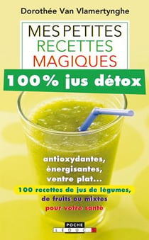 Mes petites recettes magiques - 100% jus détox - antioxydant, énergisant, ventre plat... 100 recettes de jus de légumes aux fruits ou mixtes pour votre santé