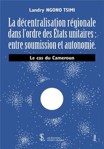 La décentralisation régionale dans l'ordre des états unitaires : entre soumission et autonomie - le cas du cameroun