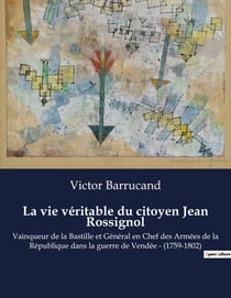 La vie véritable du citoyen Jean Rossignol : Vainqueur de la Bastille et Général en Chef des Armées de la République dans la guerre de Vendée - (1759-1802)