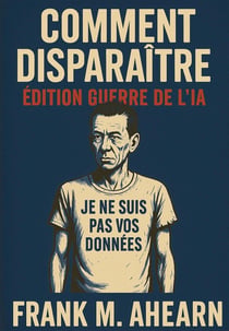 Comment Disparaître: Édition Guerre de l'IA : Je ne suis pas vos données - Famine numérique et l'art de