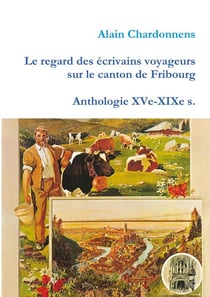 Le regard des écrivains voyageurs sur le canton de Fribourg - anthologie XVe-XIXe s.