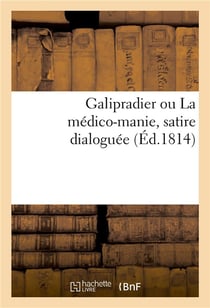 Galipradier ou la medico-manie, satire dialoguee - suivie de quelques observations sur la decadence