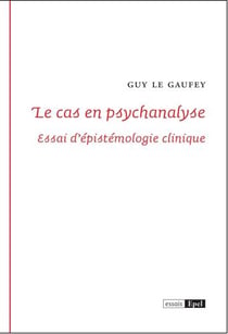 Le cas en psychanalyse - essai d'épistémologie clinique