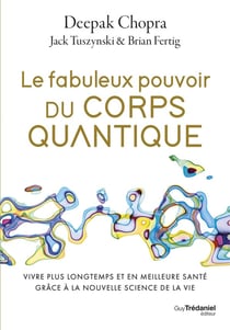 Le fabuleux pouvoir du corps quantique : Vivre plus longtemps et en meilleure santé grâce à la nouvelle science de la vie