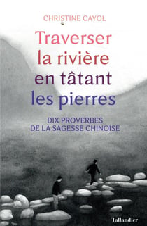 Traverser la rivière en tatant les pierres - dix proverbes de la sagesse chinoise