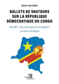 Ballets de vautours sur la République Démocratique du Congo Tome 1: Des mensonges du roi Léopold II à la haine des Belges