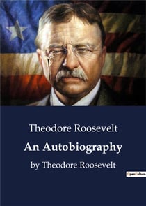 An Autobiography : The autobiography of Theodore Roosevelt who served as the 26th President of the United States from 1901 to 1909