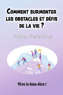 COMMENT SURMONTER LES OBSTACLES ET DEFIS DE LA VIE ? : Cahier d'exercices