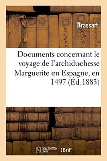 Documents concernant le voyage de l'archiduchesse marguerite en espagne, en 1497 - , et celui que fi