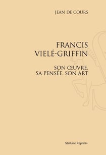 Francis vielé-griffin - son oeuvre, sa pensée, son art