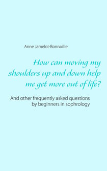 How can moving my shoulders up and down help me get more out of life ? - and other frequently asked questions by beginners in sophrology