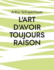 L'art d'avoir toujours raison : une oeuvre du philosophe allemand Arthur Schopenhauer qui traite de l'art de la controverse