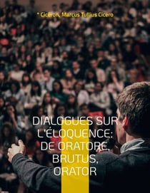 Dialogues sur l'éloquence: De oratore, Brutus, Orator : l'art de la rhétorique et du parler en public dans l'Antiquité