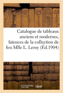 Catalogue de tableaux anciens et modernes, faïences italiennes et hispano-moresques : de la Renaissance de la collection de feu Mlle L. Leroy