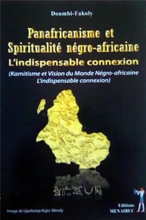Panafricanisme et spiritualité négro-africaine: L'indispensable connexion : Kamitisme et vision du Monde Négro-africaine: L'indispensable connexion