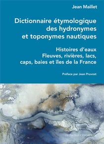 Dictionnaire étymologique des hydronymes et toponymes nautiques : histoires d'eaux, fleuves, rivières, lacs, caps, baies et îles de la France.