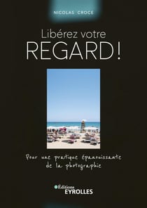 Libérez votre regard ! Pour une pratique épanouissante de la photographie