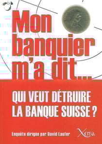 Mon Banquier M'A Dit : Qui Veut Detruire la Banque Suisse ?