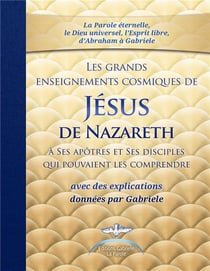 Les grands enseignements cosmiques de Jésus de Nazareth à ses apôtres et ses disciples qui pouvaient les comprendre, avec des explications données par Gabriele