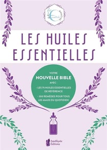 Les huiles essentielles - Votre nouvelle Bible avec : les 75 huiles essentielles de référence - 300 remèdes pour tous - Les maux du quotidien