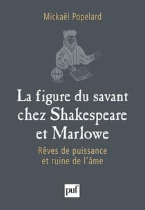 La figure du savant chez Shakespeare et Marlowe - rêves de puissance et ruine de l'âme