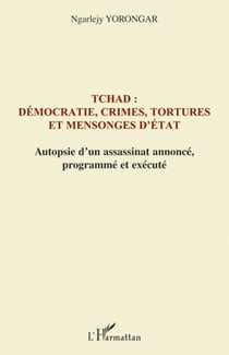 Tchad : démocratie, crimes, tortures et mensonges d'Etat - autopsie d'un assassinat annoncé, programmé et exécuté