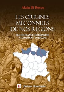 Les origines méconnues de nos régions Tome 1 : Île-de-France, Normandie, Champagne, Lorraine