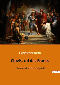 Clovis, roi des francs : l'homme derrière la légende