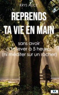 Reprends ta vie en main : Sans avoir  à te lever à 5 heures  (ni méditer sur un rocher)