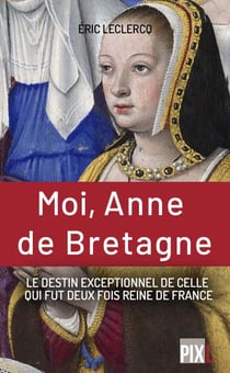 Moi, Anne de Bretagne : le destin exeptionnel de celle qui fut deux fois reine de France